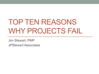 TOP TEN REASONS
WHY PROJECTS FAIL
Jim Stewart, PMP
JPStewart Associates
 