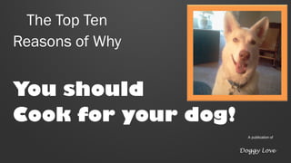 The Top Ten
Reasons of Why
You should
Cook for your dog!
A publication of
Doggy Love
 