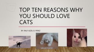 TOP TEN REASONS WHY
YOU SHOULD LOVE
CATS
BY: RALF AZZIL O. PEREZ
 
