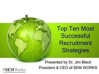 Top Ten Most
Successful
Recruitment
Strategies
Presented by Dr. Jim Black
President & CEO of SEM WORKS
 
