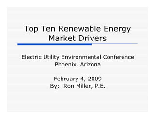 Top Ten Renewable Energy
      Market Drivers

Electric Utility Environmental Conference
              Phoenix, Arizona

           February 4, 2009
          By: Ron Miller, P.E.
 