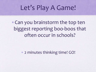 Let’s Play A Game!
•Can you brainstorm the top ten
biggest reporting boo-boos that
often occur in schools?
• 2 minutes thinking time! GO!
 