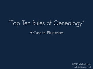 “Top Ten Rules of
Genealogy”
A Case in Plagiarism
©2013 Michael Hait
All rights reserved
 