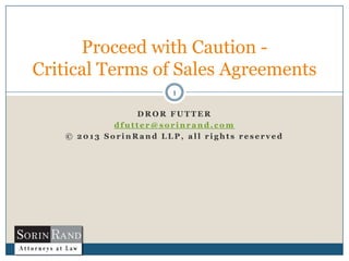 Proceed with Caution Critical Terms of Sales Agreements
1
DROR FUTTER
dfutter@sorinrand.com
© 2013 SorinRand LLP, all rights reserved

 