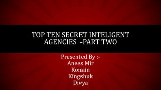 Presented By :-
Anees Mir
Konain
Kingshuk
Divya
TOP TEN SECRET INTELIGENT
AGENCIES -PART TWO
 