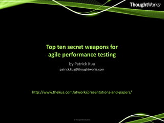 Top ten secret weapons for agile performance testing by Patrick Kua patrick.kua@thoughtworks.com http://www.thekua.com/atwork/presentations-and-papers/ © ThoughtWorks2010 