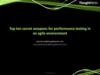 Top ten secret weapons for performance testing in an agile environment patrick.kua@thoughtworks.com (and alistair.jones@thoughtworks.com) © ThoughtWorks 2011 