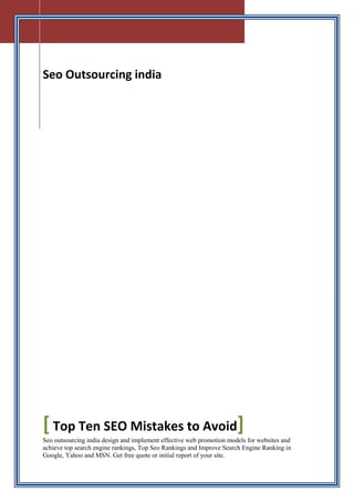 Seo Outsourcing india




[ Top Ten SEO Mistakes to Avoid]
Seo outsourcing india design and implement effective web promotion models for websites and
achieve top search engine rankings, Top Seo Rankings and Improve Search Engine Ranking in
Google, Yahoo and MSN. Get free quote or initial report of your site.
 
