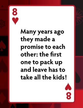 8
    Many years ago
    they made a
    promise to each
    other: the first
    one to pack up
    and leave has to
    take all the kids!
                     8
 