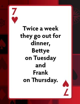 7
     Twice a week
    they go out for
        dinner,
        Bettye
      on Tuesday
          and
         Frank
     on Thursday.
                      7
 