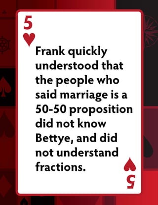 5
    Frank quickly
    understood that
    the people who
    said marriage is a
    50-50 proposition
    did not know
    Bettye, and did
    not understand
    fractions.      5
 