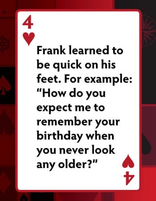 4
    Frank learned to
    be quick on his
    feet. For example:
    “How do you
    expect me to
    remember your
    birthday when
    you never look
    any older?”     4
 
