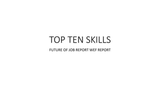 TOP TEN SKILLS
FUTURE OF JOB REPORT WEF REPORT
 