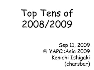 Top Tens of 2008/2009 Sep 11, 2009 ＠ YAPC::Asia 2009 Kenichi Ishigaki (charsbar) 