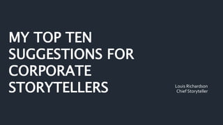 MY TOP TEN
SUGGESTIONS FOR
CORPORATE
STORYTELLERS Louis Richardson
Chief Storyteller
 