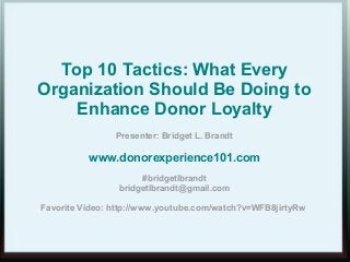 Top 10 Tactics: What Every
Organization Should Be Doing to
Enhance Donor Loyalty
Presenter: Bridget L. Brandt
www.donorexperience101.com
#bridgetlbrandt
bridgetlbrandt@gmail.com
Favorite Video: http://www.youtube.com/watch?v=WFB8jirtyRw
 
