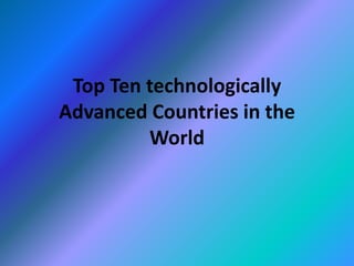 Top Ten technologically
Advanced Countries in the
World
 