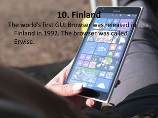 10. Finland
The world’s first GUI Browser was released in
Finland in 1992. The browser was called
Erwise.
 