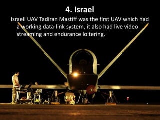 4. Israel
Israeli UAV Tadiran Mastiff was the first UAV which had
a working data-link system, it also had live video
streaming and endurance loitering.
 