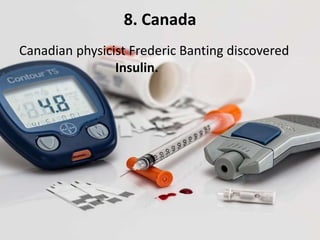 8. Canada
Canadian physicist Frederic Banting discovered
Insulin.
 