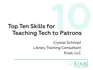 10Top Ten Skills for
Teaching Tech to Patrons
Crystal Schimpf
Library Training Consultant
Kixal, LLC
 