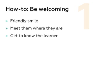 How-to: Be welcoming
»  Friendly smile
»  Meet them where they are
»  Get to know the learner
1
 
