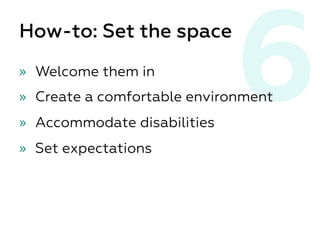 6How-to: Set the space
»  Welcome them in
»  Create a comfortable environment
»  Accommodate disabilities
»  Set expectations
 