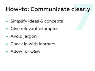 7
How-to: Communicate clearly
»  Simplify ideas & concepts
»  Give relevant examples
»  Avoid jargon
»  Check in with learners
»  Allow for Q&A
 