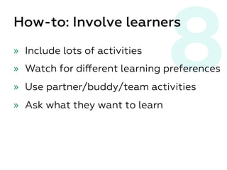 8How-to: Involve learners
»  Include lots of activities
»  Watch for diﬀerent learning preferences
»  Use partner/buddy/team activities
»  Ask what they want to learn
 