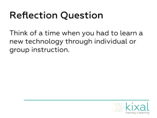 Reﬂection Question
Think of a time when you had to learn a
new technology through individual or
group instruction.
 