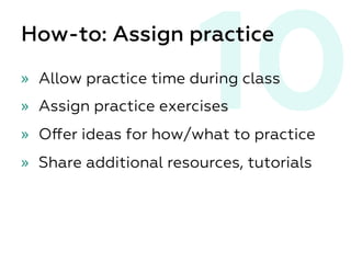 10How-to: Assign practice
»  Allow practice time during class
»  Assign practice exercises
»  Oﬀer ideas for how/what to practice
»  Share additional resources, tutorials
 