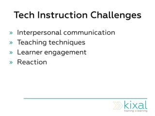 Tech Instruction Challenges
»  Interpersonal communication
»  Teaching techniques
»  Learner engagement
»  Reaction
 