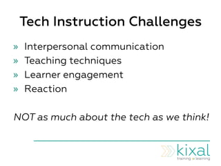 Tech Instruction Challenges
»  Interpersonal communication
»  Teaching techniques
»  Learner engagement
»  Reaction
NOT as much about the tech as we think!
 