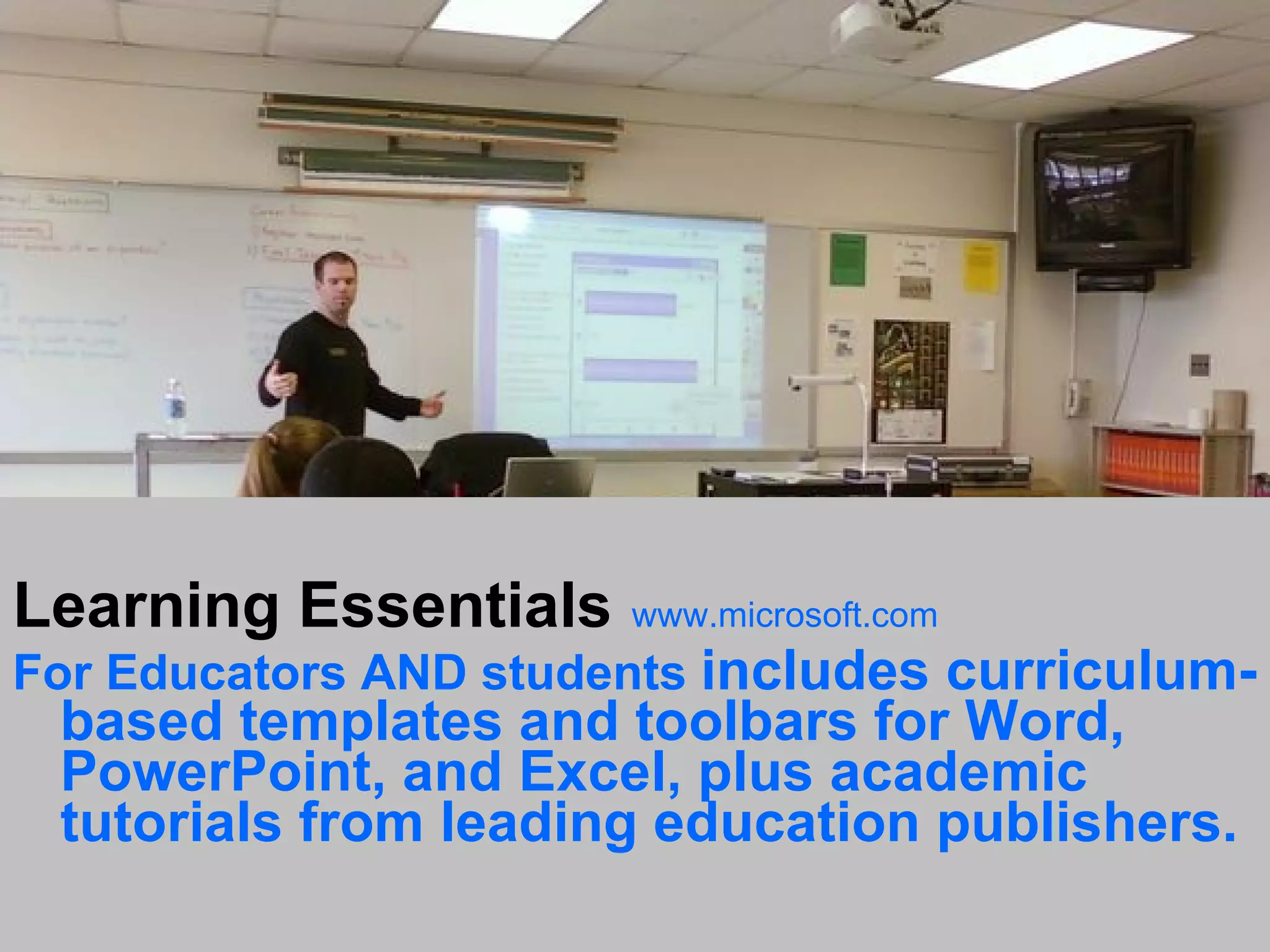 Learning Essentials www.microsoft.com For Educators AND students includes curriculum- based templates and toolbars for Word, PowerPoint, and Excel, plus academic tutorials from leading education publishers.