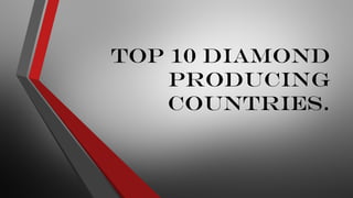 Top 10 Diamond
Producing
Countries.
 