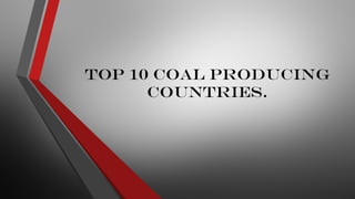 Top 10 Coal Producing
Countries.
 