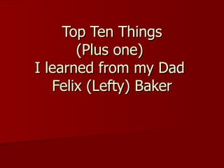 Top Ten Things (Plus one)  I learned from my Dad  Felix (Lefty) Baker 