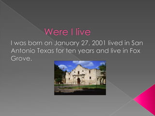 Were I live				I was born on January 27, 2001 lived in San Antonio Texas for ten years and live in Fox Grove.
