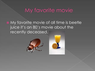 		My favorite movieMy favorite movie of all time is beetle juice it’s an 80’s movie about the recently deceased.