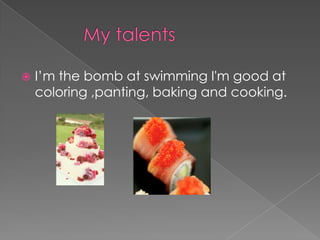 		My talentsI’m the bomb at swimming I'm good at coloring ,panting, baking and cooking. 