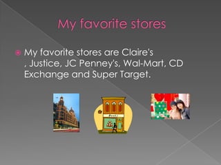 		My favorite storesMy favorite stores are Claire's , Justice, JC Penney's, Wal-Mart, CD Exchange and Super Target.
