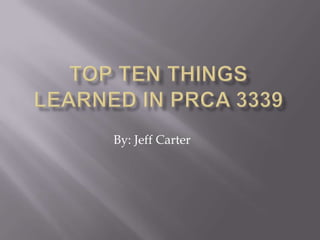 Top ten Things learned in prca 3339 By: Jeff Carter 