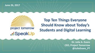 Top Ten Things Everyone
Should Know about Today’s
Students and Digital Learning
Dr. Julie A. Evans
CEO, Project Tomorrow
@JulieEvans_PT
June 26, 2017
 
