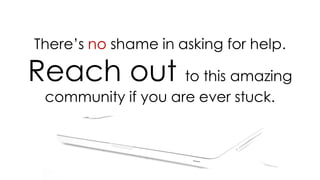 There’s no shame in asking for help.
Reach out to this amazing
community if you are ever stuck.