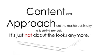 Contentand
Approachare the real heroes in any
e-learning project.
It’s just not about the looks anymore.