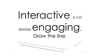 Interactive is not
always engaging.
Draw the line.