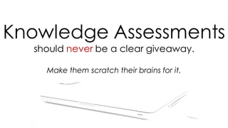 Knowledge Assessments
should never be a clear giveaway.
Make them scratch their brains for it.