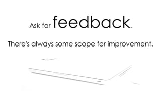 Ask for feedback.
There's always some scope for improvement.