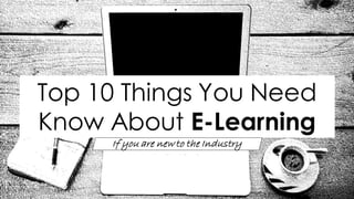 If you are new to the Industry
Top 10 Things You Need
Know About E-Learning
 