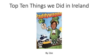 Top Ten Things we Did in Ireland
By: Zoe
 